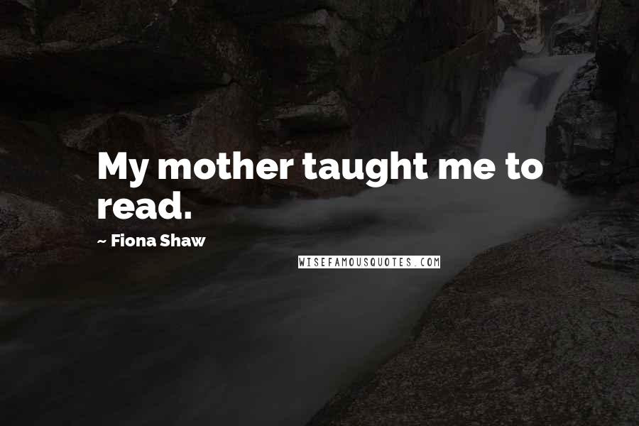 Fiona Shaw Quotes: My mother taught me to read.