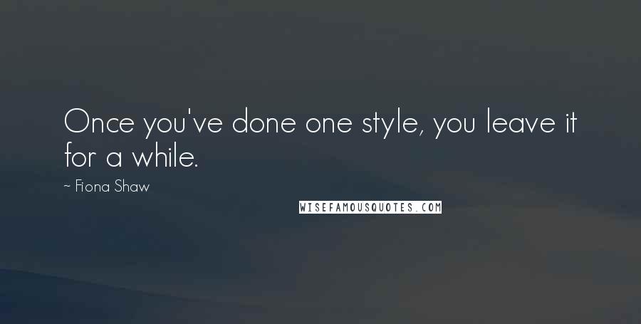 Fiona Shaw Quotes: Once you've done one style, you leave it for a while.