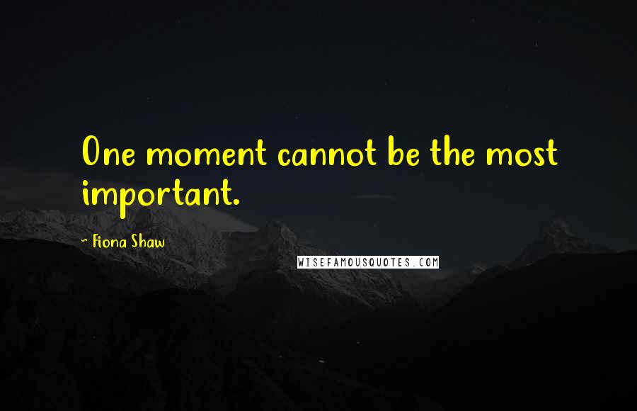 Fiona Shaw Quotes: One moment cannot be the most important.