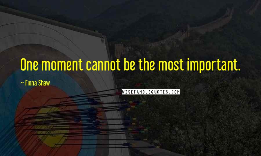 Fiona Shaw Quotes: One moment cannot be the most important.