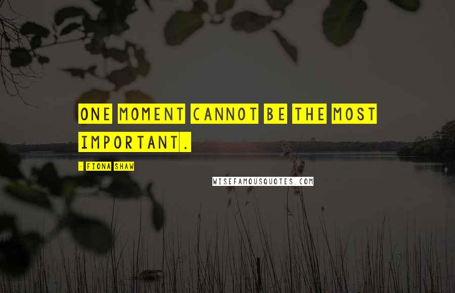 Fiona Shaw Quotes: One moment cannot be the most important.