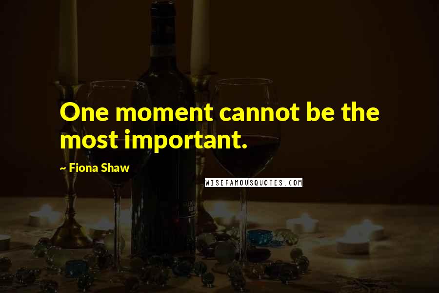 Fiona Shaw Quotes: One moment cannot be the most important.