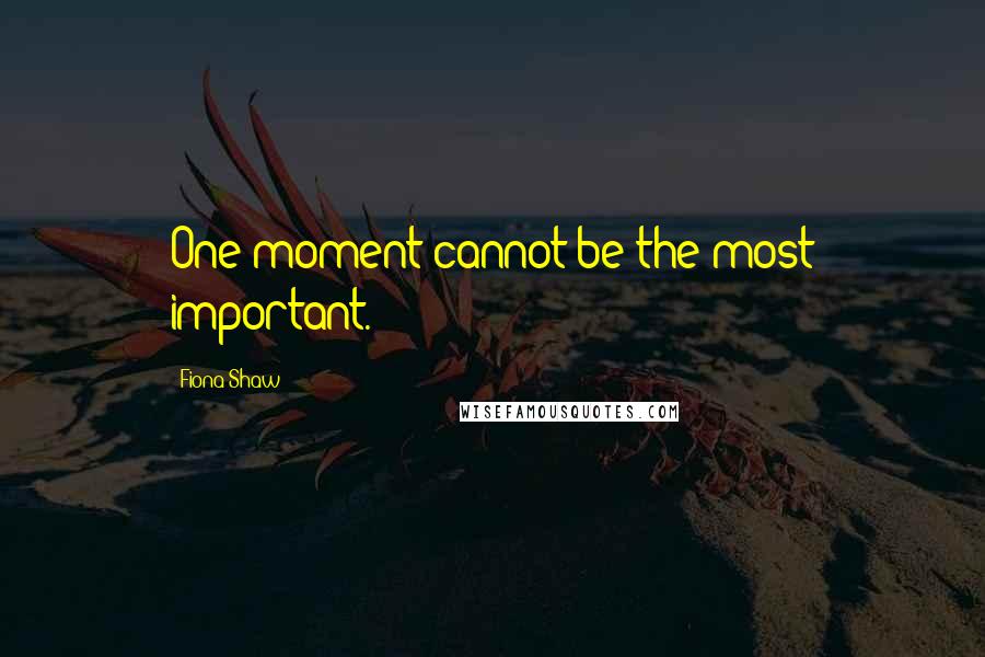 Fiona Shaw Quotes: One moment cannot be the most important.