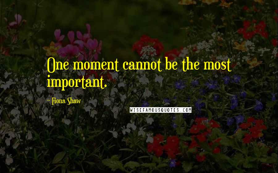 Fiona Shaw Quotes: One moment cannot be the most important.