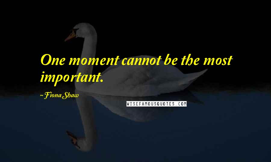Fiona Shaw Quotes: One moment cannot be the most important.