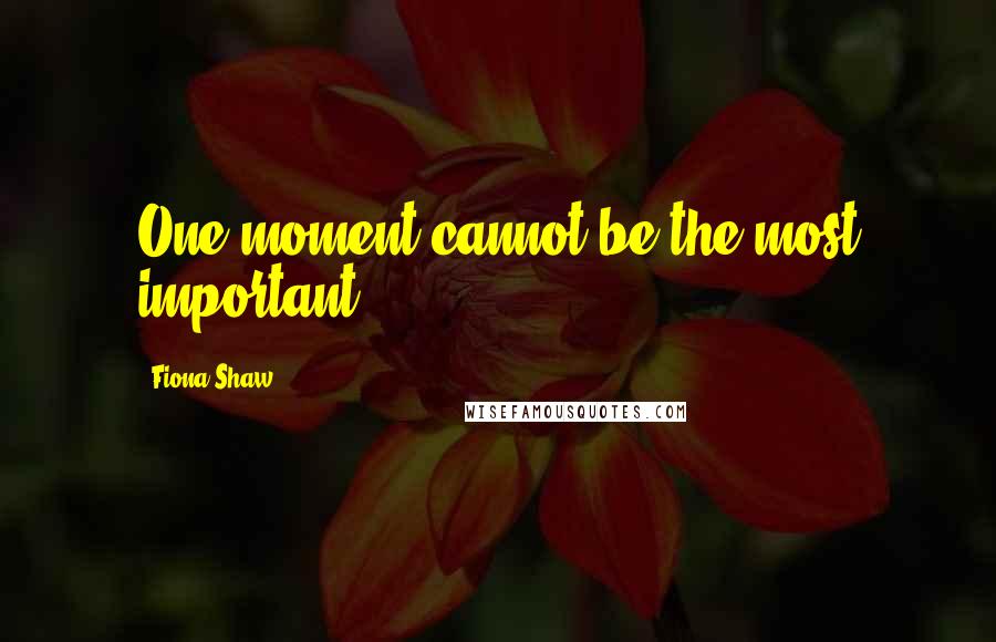 Fiona Shaw Quotes: One moment cannot be the most important.