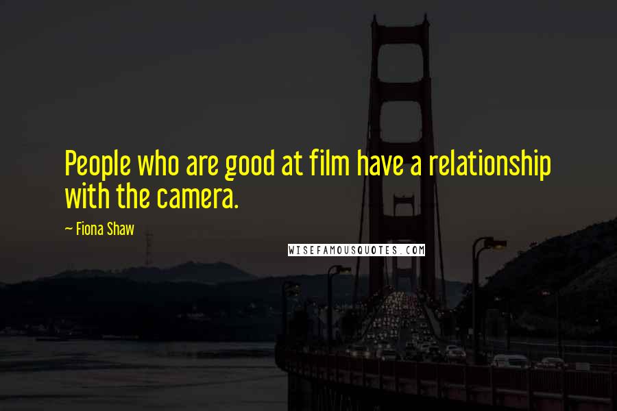Fiona Shaw Quotes: People who are good at film have a relationship with the camera.