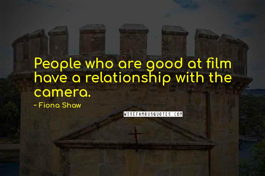 Fiona Shaw Quotes: People who are good at film have a relationship with the camera.