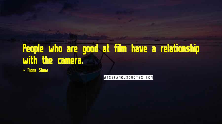 Fiona Shaw Quotes: People who are good at film have a relationship with the camera.