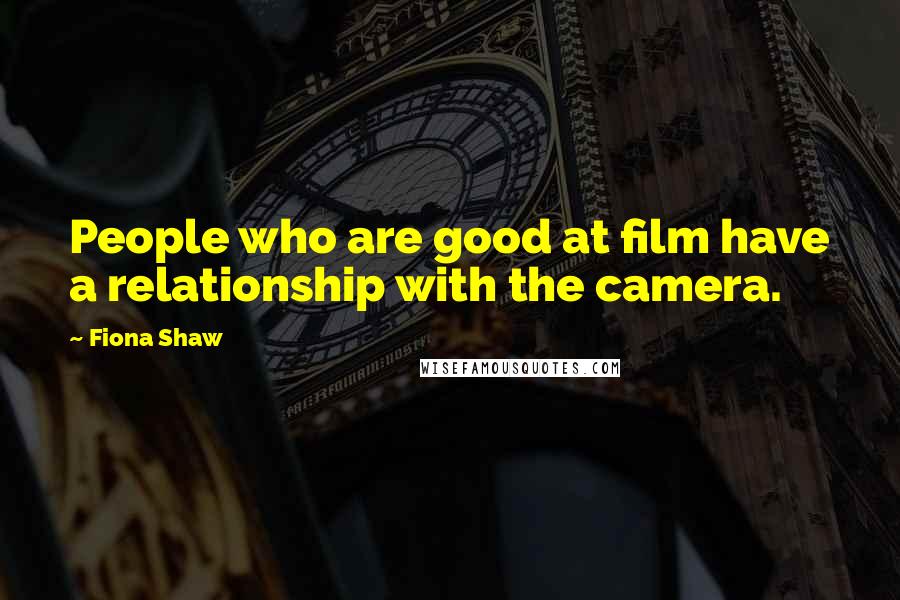 Fiona Shaw Quotes: People who are good at film have a relationship with the camera.