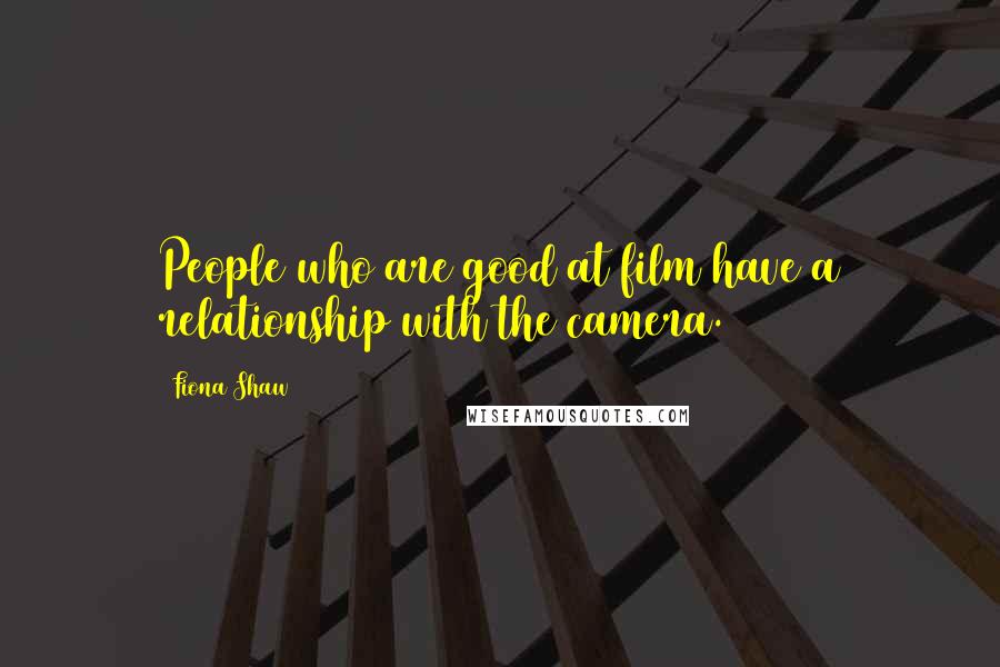 Fiona Shaw Quotes: People who are good at film have a relationship with the camera.