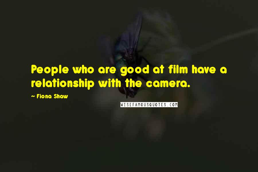 Fiona Shaw Quotes: People who are good at film have a relationship with the camera.