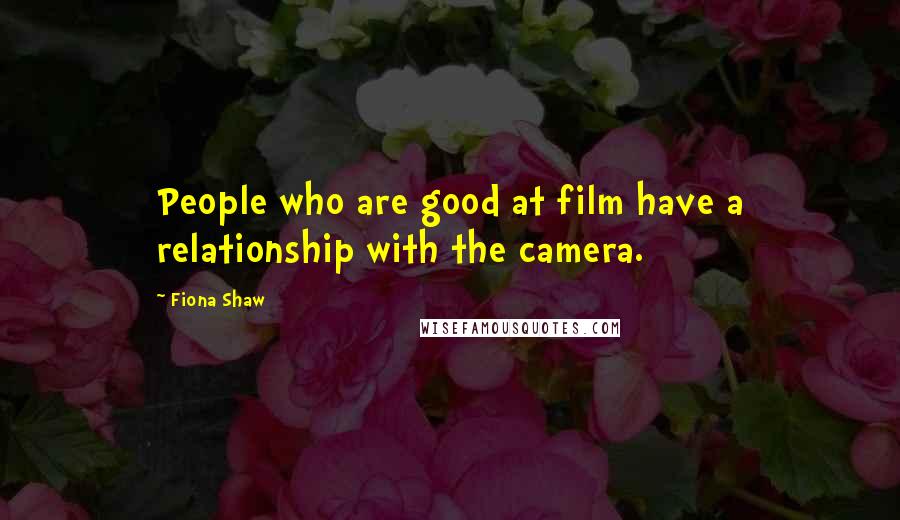 Fiona Shaw Quotes: People who are good at film have a relationship with the camera.