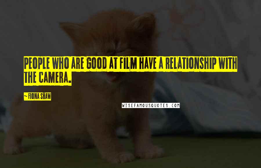 Fiona Shaw Quotes: People who are good at film have a relationship with the camera.