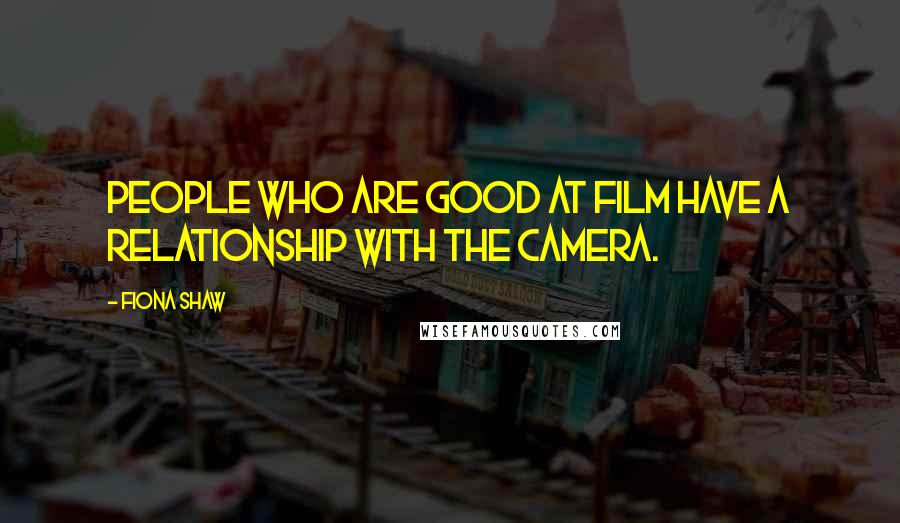Fiona Shaw Quotes: People who are good at film have a relationship with the camera.