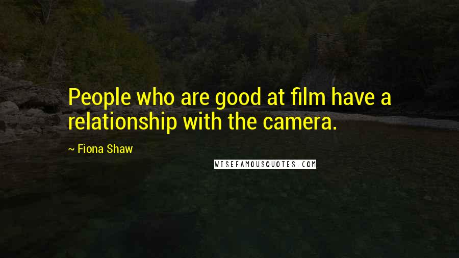 Fiona Shaw Quotes: People who are good at film have a relationship with the camera.