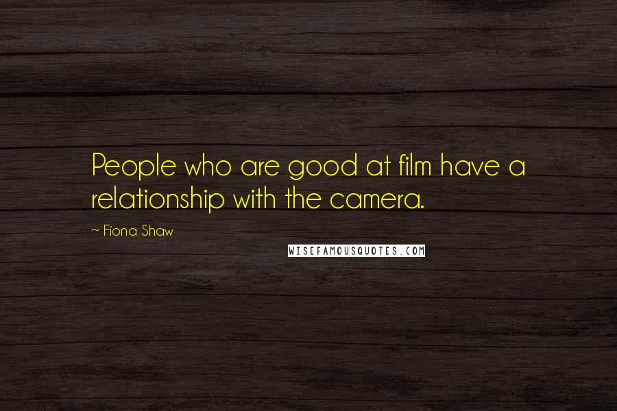 Fiona Shaw Quotes: People who are good at film have a relationship with the camera.