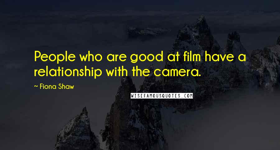 Fiona Shaw Quotes: People who are good at film have a relationship with the camera.