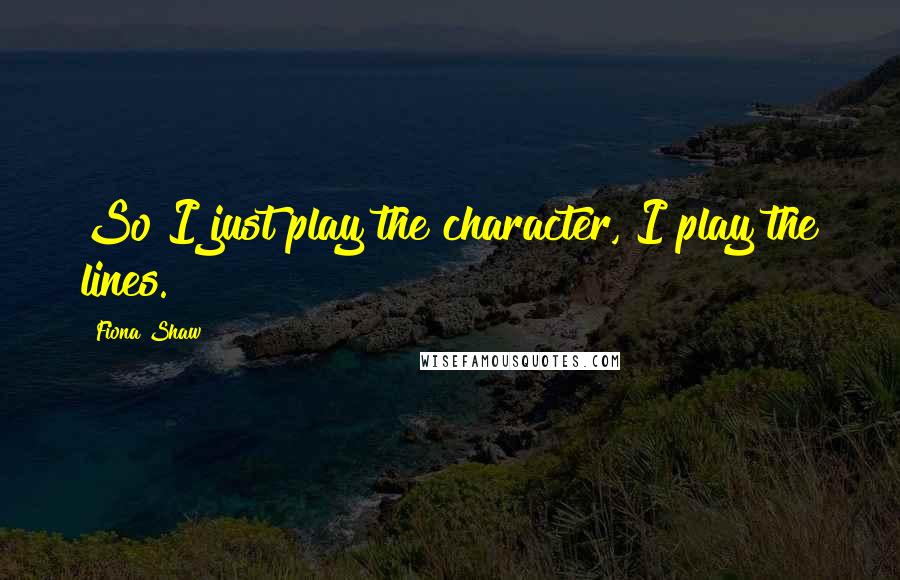 Fiona Shaw Quotes: So I just play the character, I play the lines.