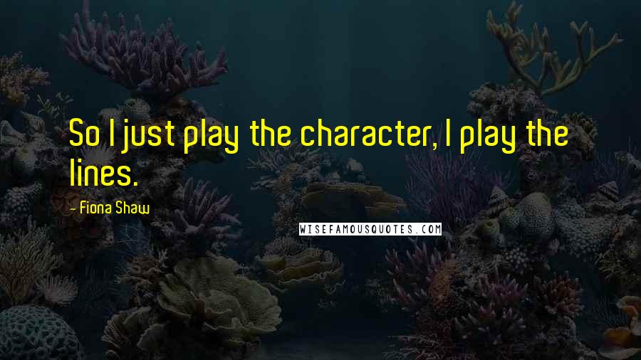Fiona Shaw Quotes: So I just play the character, I play the lines.