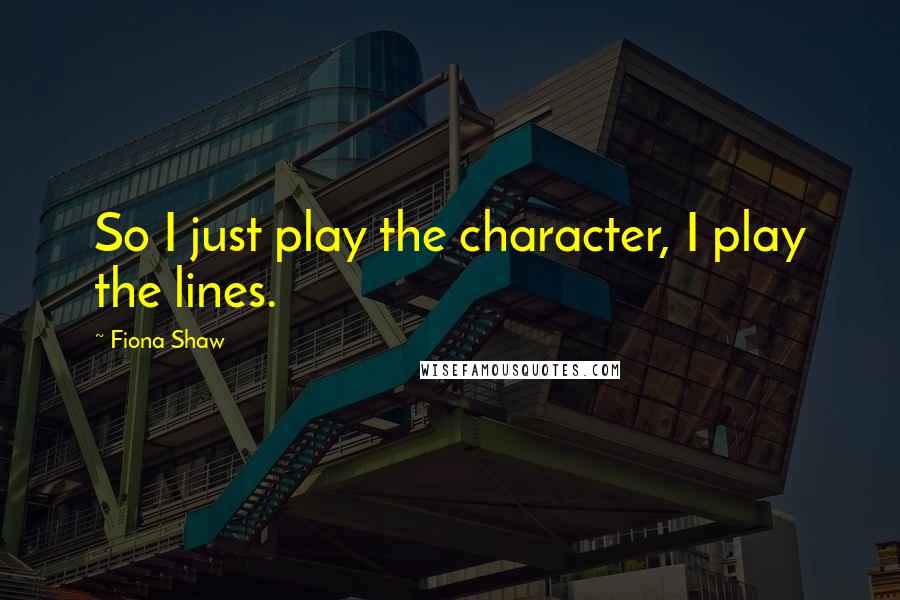 Fiona Shaw Quotes: So I just play the character, I play the lines.