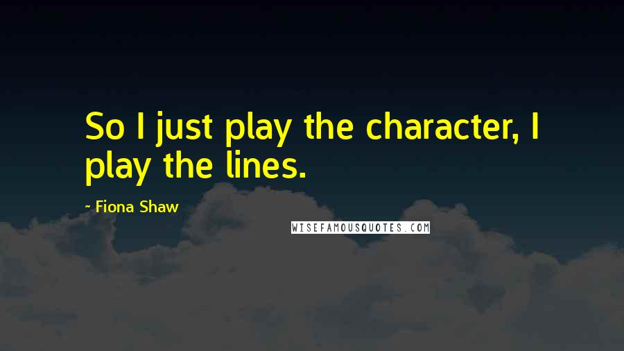Fiona Shaw Quotes: So I just play the character, I play the lines.