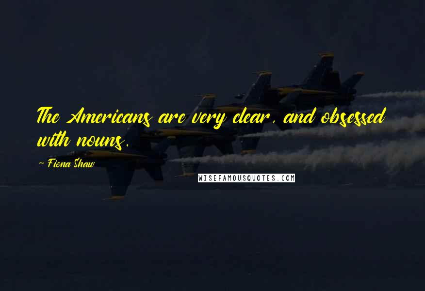 Fiona Shaw Quotes: The Americans are very clear, and obsessed with nouns.