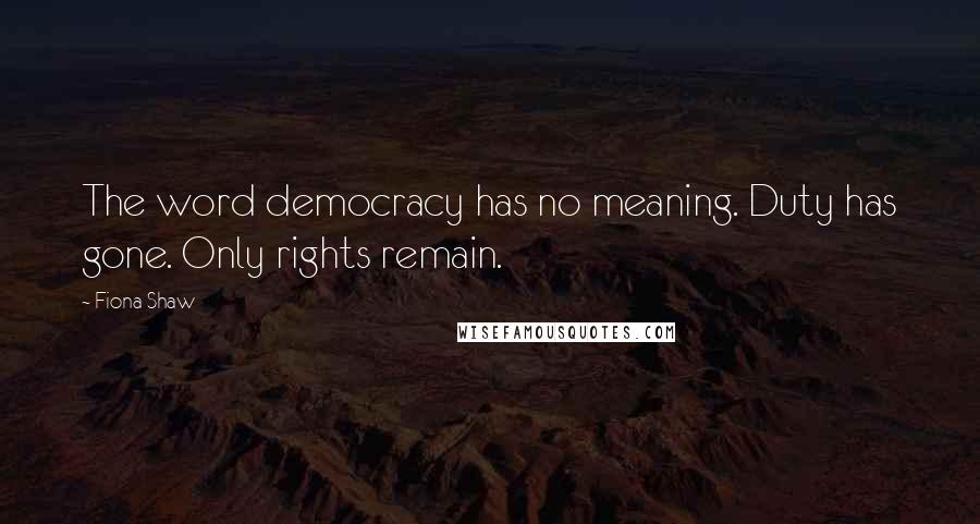 Fiona Shaw Quotes: The word democracy has no meaning. Duty has gone. Only rights remain.