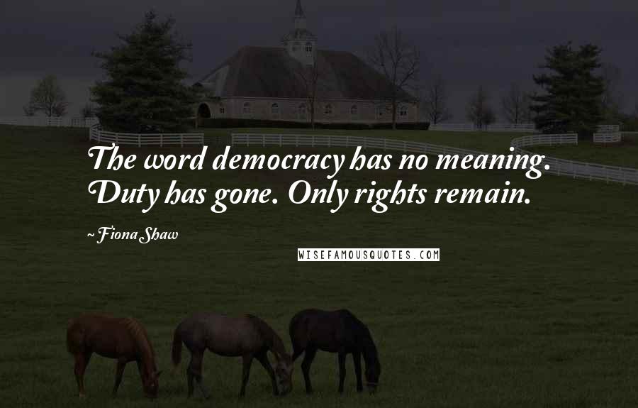 Fiona Shaw Quotes: The word democracy has no meaning. Duty has gone. Only rights remain.