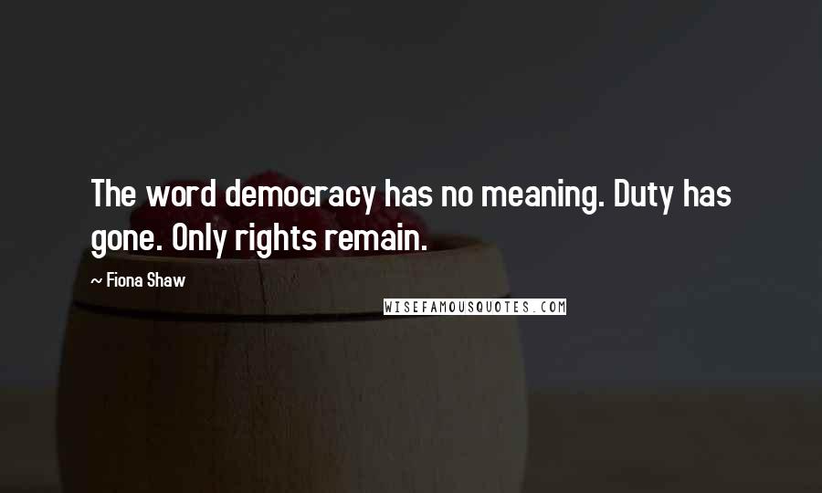 Fiona Shaw Quotes: The word democracy has no meaning. Duty has gone. Only rights remain.