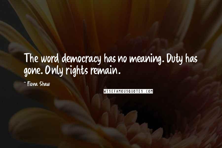 Fiona Shaw Quotes: The word democracy has no meaning. Duty has gone. Only rights remain.