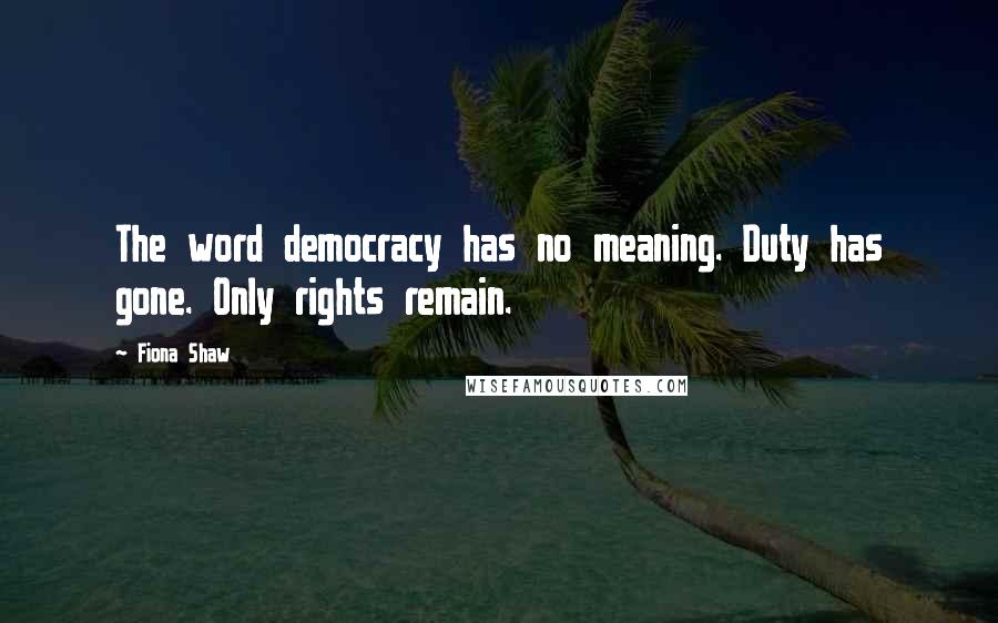 Fiona Shaw Quotes: The word democracy has no meaning. Duty has gone. Only rights remain.