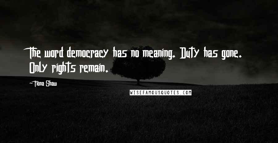 Fiona Shaw Quotes: The word democracy has no meaning. Duty has gone. Only rights remain.