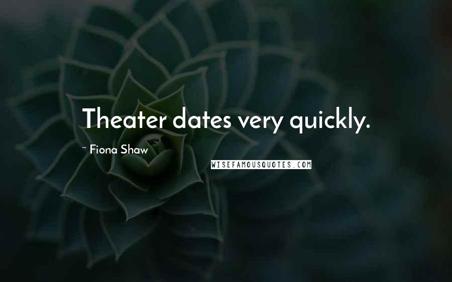 Fiona Shaw Quotes: Theater dates very quickly.