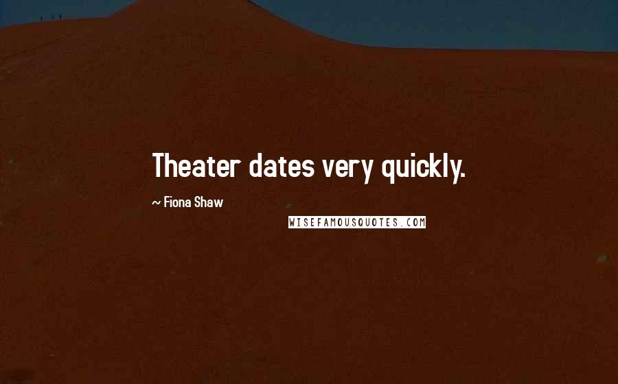 Fiona Shaw Quotes: Theater dates very quickly.