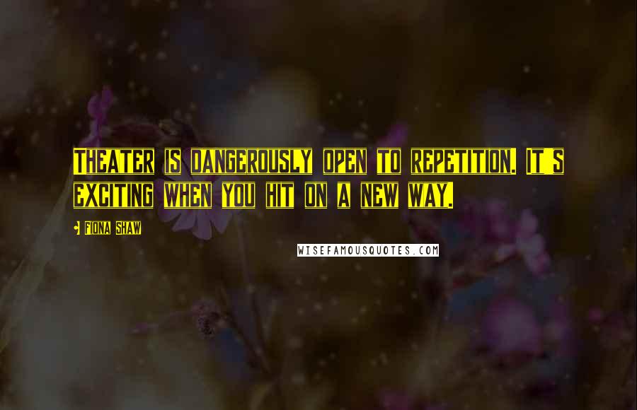 Fiona Shaw Quotes: Theater is dangerously open to repetition. It's exciting when you hit on a new way.