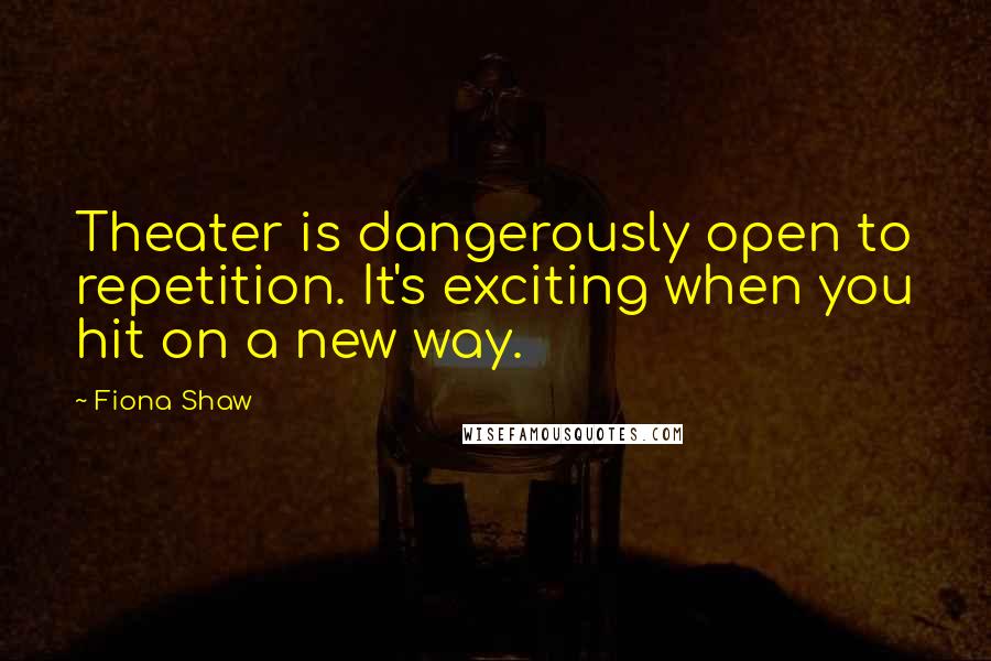 Fiona Shaw Quotes: Theater is dangerously open to repetition. It's exciting when you hit on a new way.