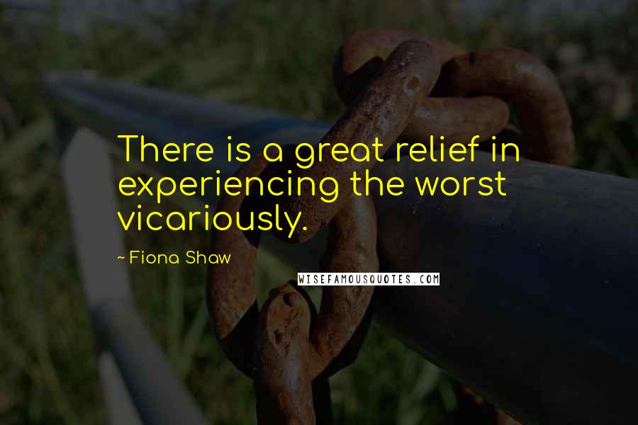 Fiona Shaw Quotes: There is a great relief in experiencing the worst vicariously.