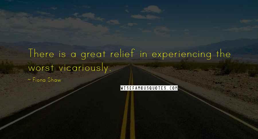 Fiona Shaw Quotes: There is a great relief in experiencing the worst vicariously.