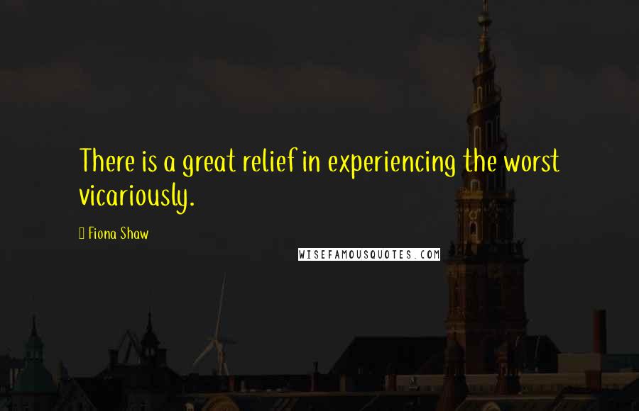 Fiona Shaw Quotes: There is a great relief in experiencing the worst vicariously.