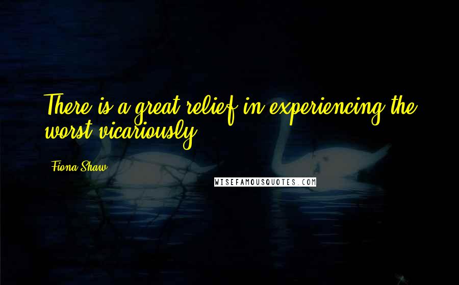 Fiona Shaw Quotes: There is a great relief in experiencing the worst vicariously.