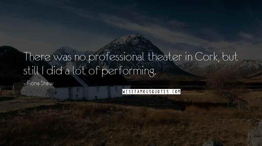 Fiona Shaw Quotes: There was no professional theater in Cork, but still I did a lot of performing.