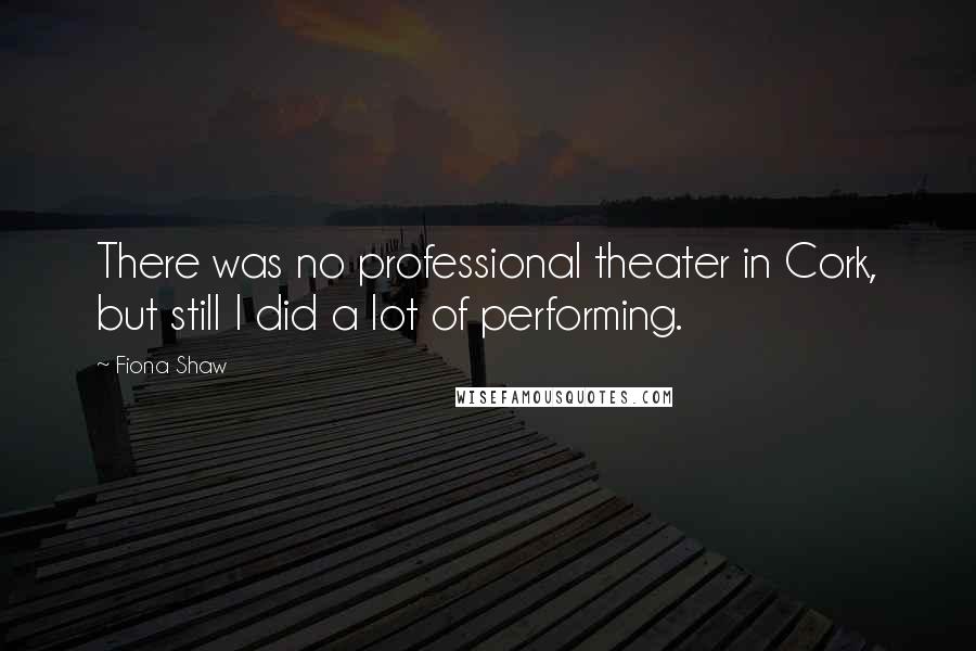 Fiona Shaw Quotes: There was no professional theater in Cork, but still I did a lot of performing.