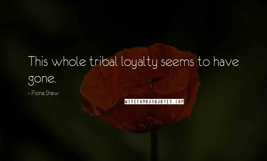 Fiona Shaw Quotes: This whole tribal loyalty seems to have gone.
