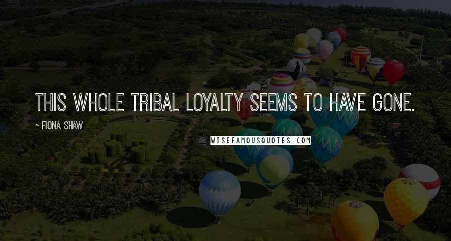 Fiona Shaw Quotes: This whole tribal loyalty seems to have gone.