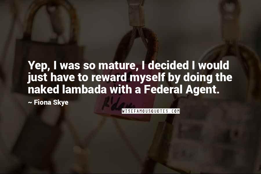 Fiona Skye Quotes: Yep, I was so mature, I decided I would just have to reward myself by doing the naked lambada with a Federal Agent.