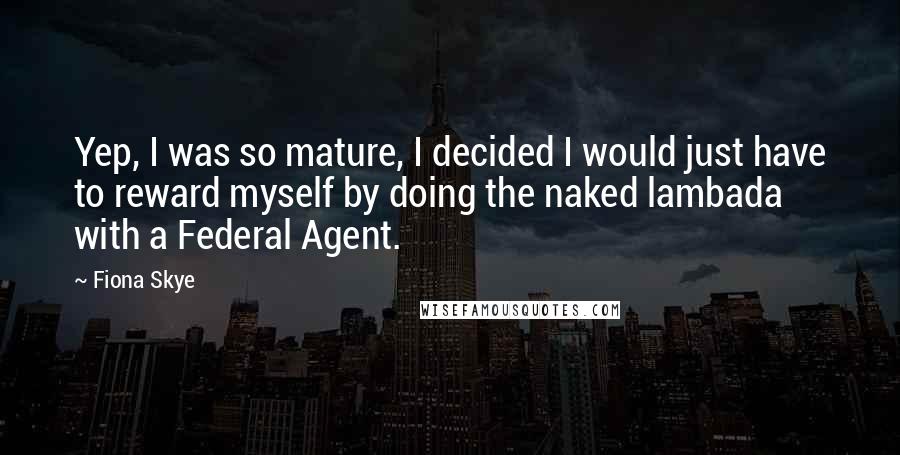 Fiona Skye Quotes: Yep, I was so mature, I decided I would just have to reward myself by doing the naked lambada with a Federal Agent.