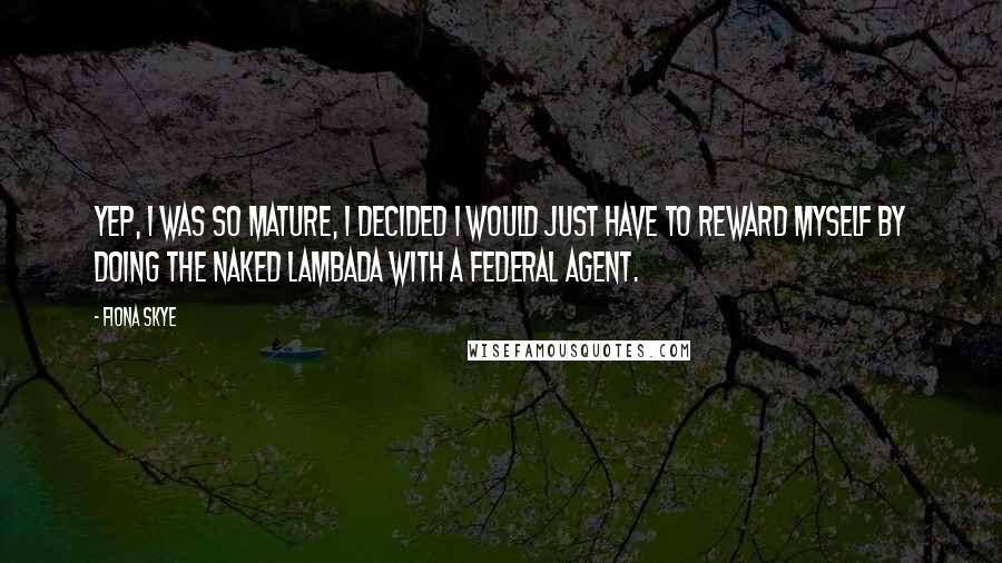 Fiona Skye Quotes: Yep, I was so mature, I decided I would just have to reward myself by doing the naked lambada with a Federal Agent.