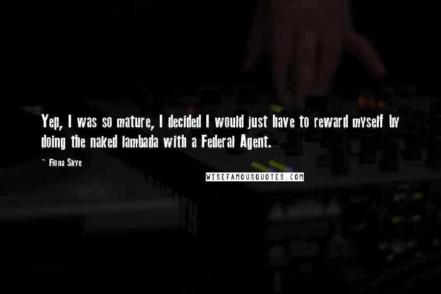 Fiona Skye Quotes: Yep, I was so mature, I decided I would just have to reward myself by doing the naked lambada with a Federal Agent.