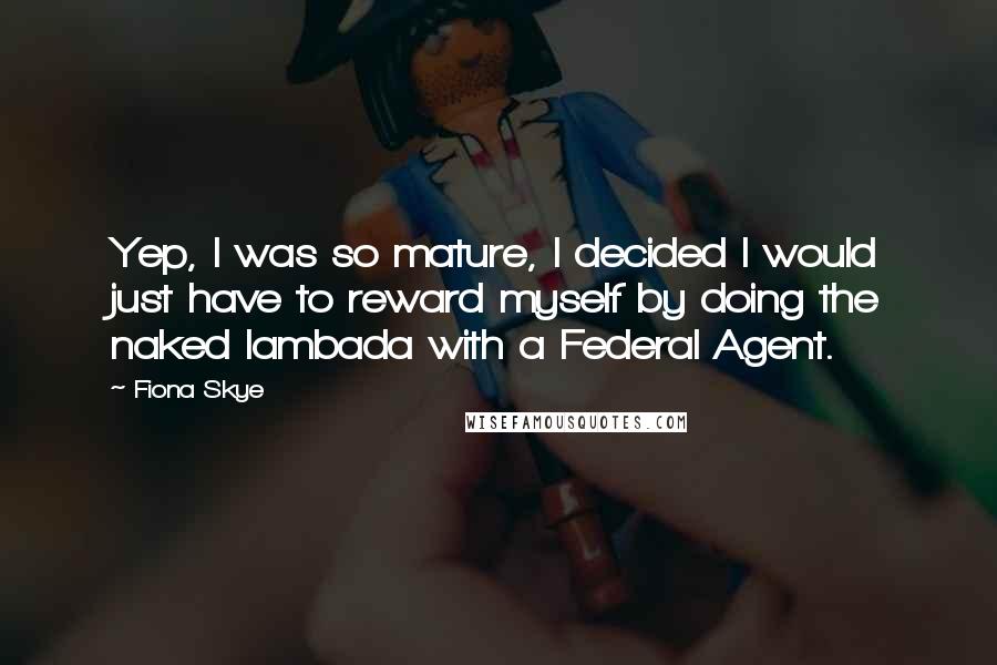Fiona Skye Quotes: Yep, I was so mature, I decided I would just have to reward myself by doing the naked lambada with a Federal Agent.